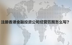 注冊香港金融投資公司經(jīng)營范圍怎么寫？